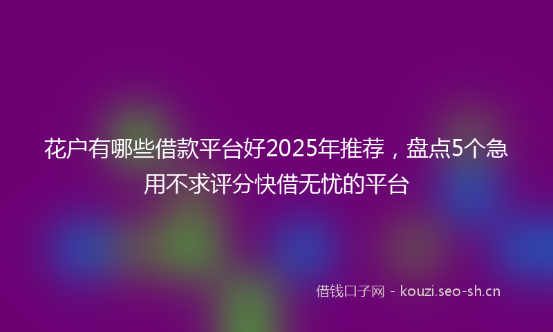 花户有哪些借款平台好2025年推荐，盘点5个急用不求评分快借无忧的平台