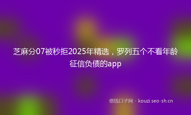 芝麻分07被秒拒2025年精选，罗列五个不看年龄征信负债的app