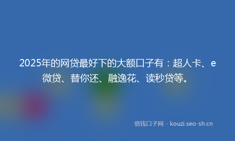 2025年的网贷最好下的大额口子有：超人卡、e微贷、替你还、融逸花、读秒贷等。