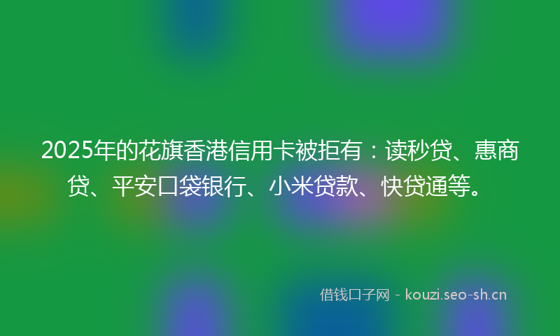 2025年的花旗香港信用卡被拒有：读秒贷、惠商贷、平安口袋银行、小米贷款、快贷通等。