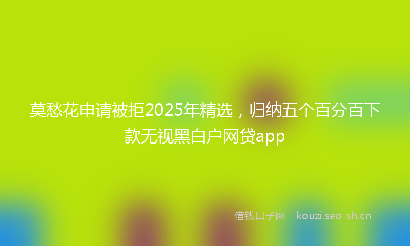 莫愁花申请被拒2025年精选，归纳五个百分百下款无视黑白户网贷app