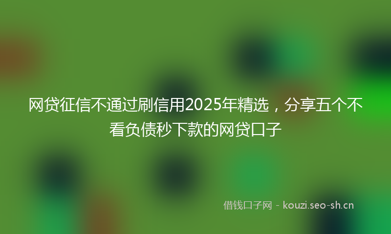网贷征信不通过刷信用2025年精选,分享五个不看负债秒下款的网贷口子
