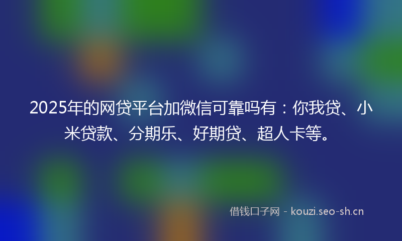 2025年的网贷平台加微信可靠吗有：你我贷、小米贷款、分期乐、好期贷、超人卡等。