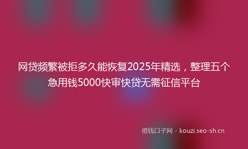 网贷频繁被拒多久能恢复2025年精选，整理五个急用钱5000快审快贷无需征信平台