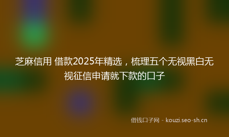 芝麻信用 借款2025年精选，梳理五个无视黑白无视征信申请就下款的口子