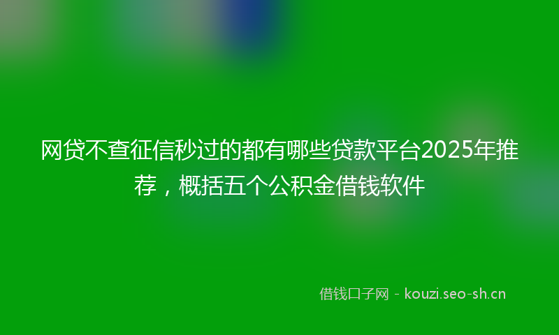 网贷不查征信秒过的都有哪些贷款平台2025年推荐，概括五个公积金借钱软件