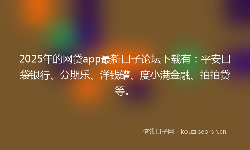 2025年的网贷app最新口子论坛下载有：平安口袋银行、分期乐、洋钱罐、度小满金融、拍拍贷等。