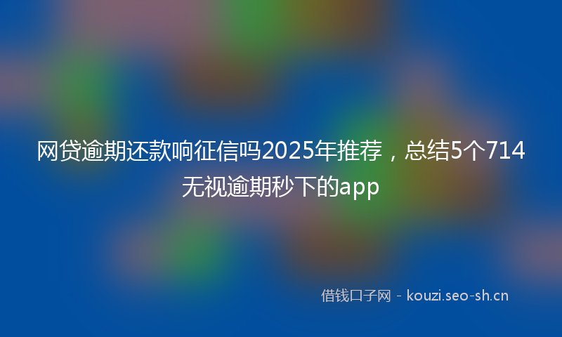 网贷逾期还款响征信吗2025年推荐，总结5个714无视逾期秒下的app