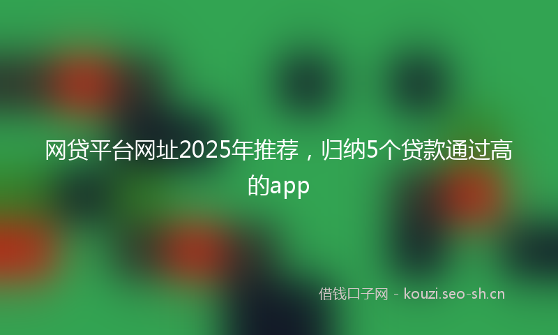 网贷平台网址2025年推荐,归纳5个贷款通过高的app