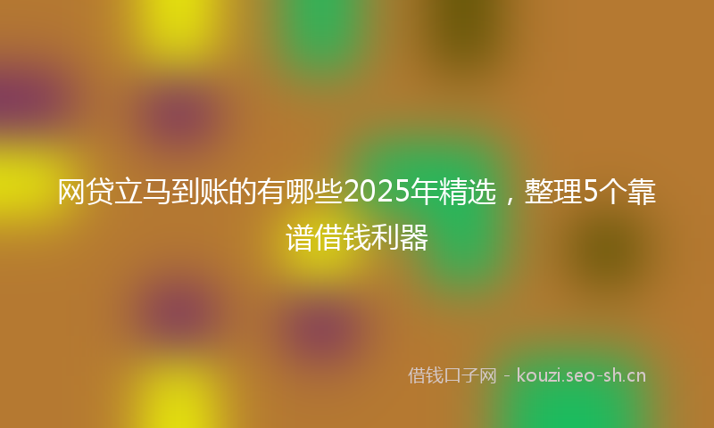 网贷立马到账的有哪些2025年精选，整理5个靠谱借钱利器