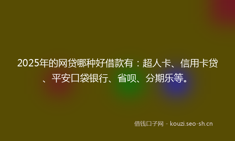 2025年的网贷哪种好借款有：超人卡、信用卡贷、平安口袋银行、省呗、分期乐等。