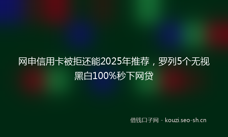 网申信用卡被拒还能2025年推荐，罗列5个无视黑白100%秒下网贷