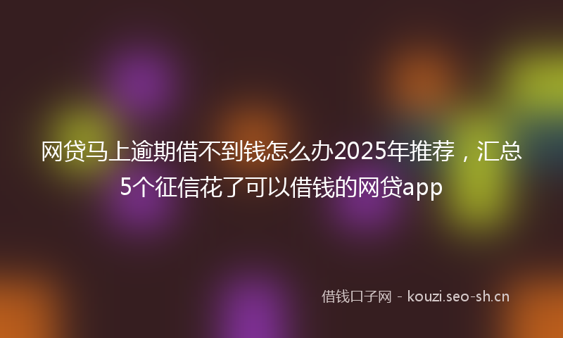 网贷马上逾期借不到钱怎么办2025年推荐，汇总5个征信花了可以借钱的网贷app