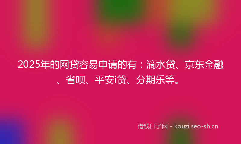 2025年的网贷容易申请的有：滴水贷、京东金融、省呗、平安i贷、分期乐等。