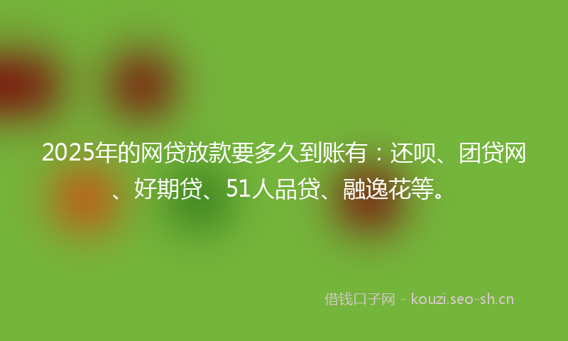 2025年的网贷放款要多久到账有：还呗、团贷网、好期贷、51人品贷、融逸花等。