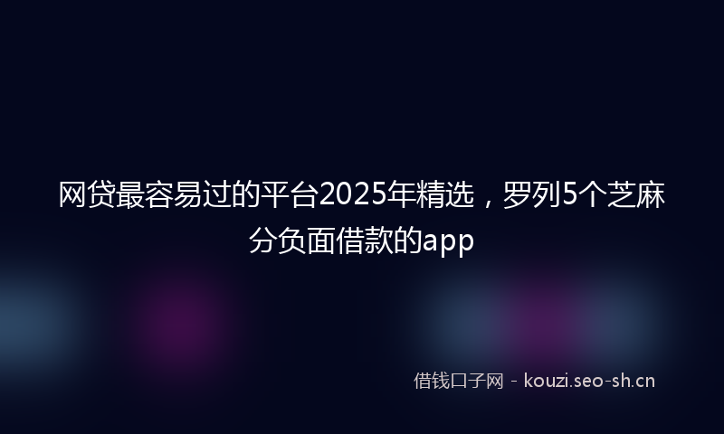 网贷最容易过的平台2025年精选，罗列5个芝麻分负面借款的app