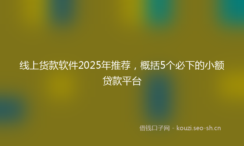 线上货款软件2025年推荐，概括5个必下的小额贷款平台