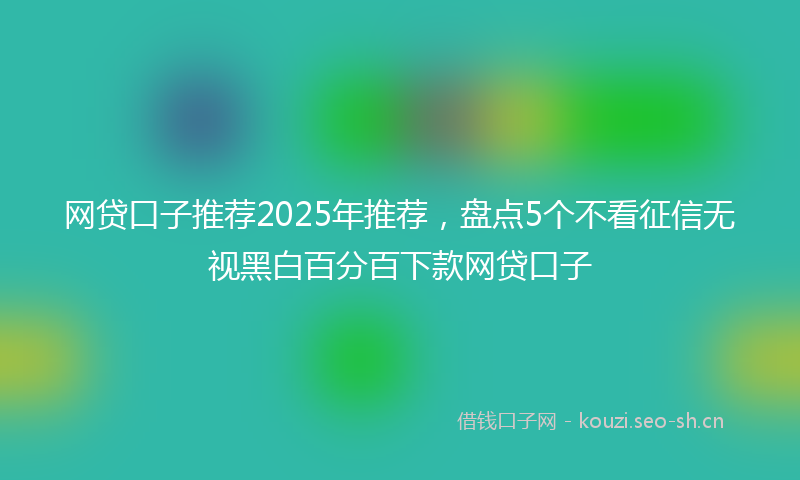 网贷口子推荐2025年推荐，盘点5个不看征信无视黑白百分百下款网贷口子