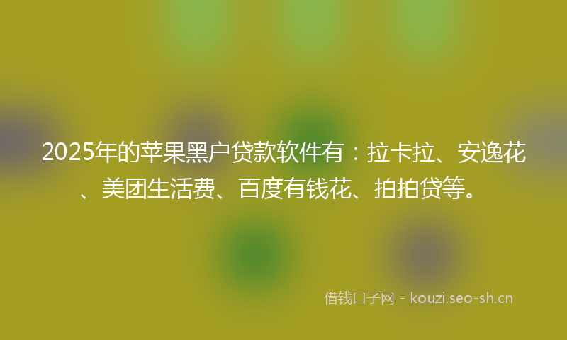 2025年的苹果黑户贷款软件有：拉卡拉、安逸花、美团生活费、百度有钱花、拍拍贷等。