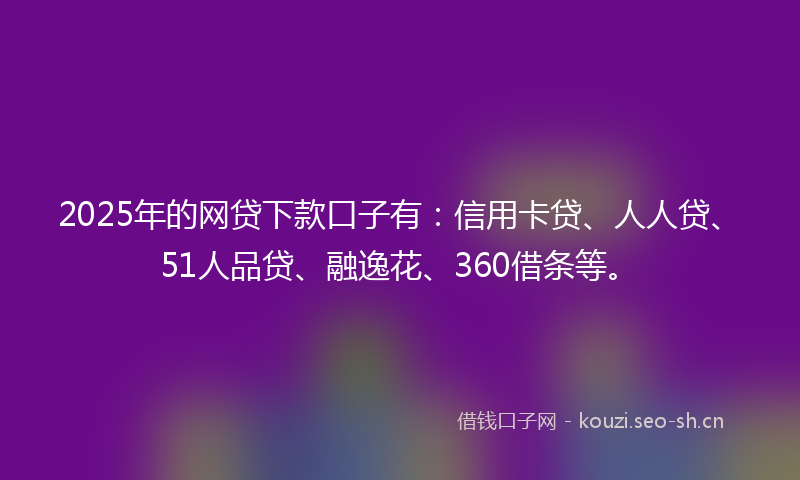 2025年的网贷下款口子有：信用卡贷、人人贷、51人品贷、融逸花、360借条等。