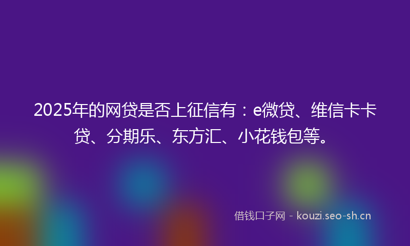 2025年的网贷是否上征信有：e微贷、维信卡卡贷、分期乐、东方汇、小花钱包等。