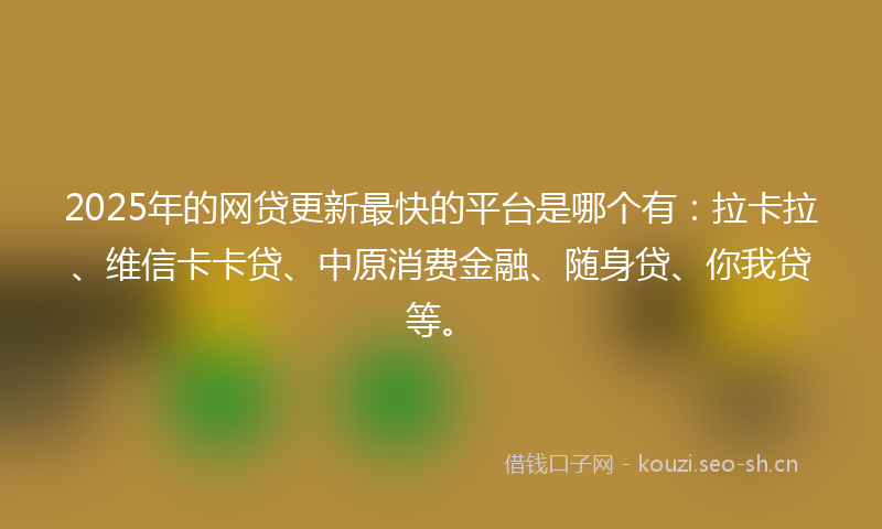 2025年的网贷更新最快的平台是哪个有：拉卡拉、维信卡卡贷、中原消费金融、随身贷、你我贷等。