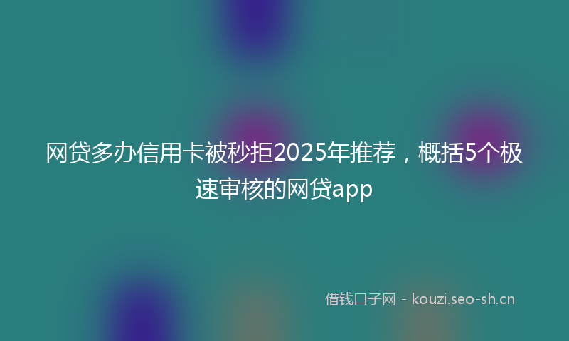 网贷多办信用卡被秒拒2025年推荐，概括5个极速审核的网贷app