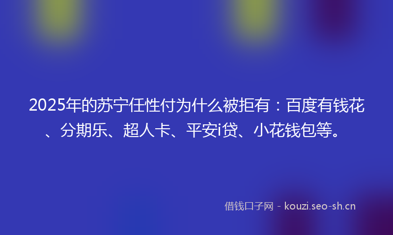 2025年的苏宁任性付为什么被拒有：百度有钱花、分期乐、超人卡、平安i贷、小花钱包等。