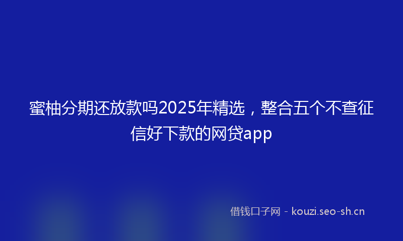 蜜柚分期还放款吗2025年精选，整合五个不查征信好下款的网贷app