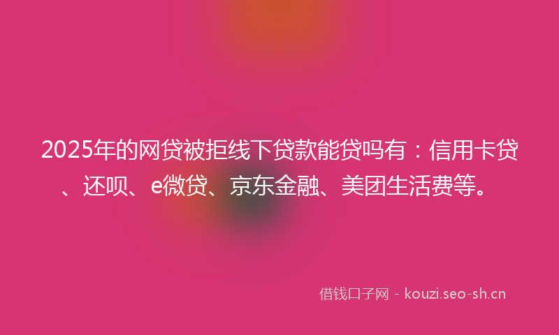 2025年的网贷被拒线下贷款能贷吗有：信用卡贷、还呗、e微贷、京东金融、美团生活费等。