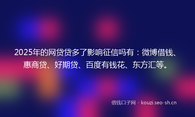 2025年的网贷贷多了影响征信吗有：微博借钱、惠商贷、好期贷、百度有钱花、东方汇等。
