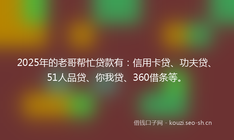 2025年的老哥帮忙贷款有：信用卡贷、功夫贷、51人品贷、你我贷、360借条等。