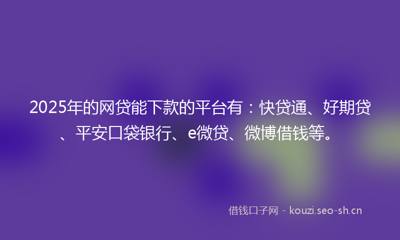 2025年的网贷能下款的平台有：快贷通、好期贷、平安口袋银行、e微贷、微博借钱等。
