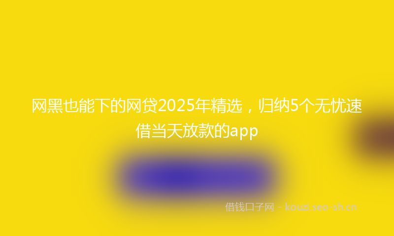 网黑也能下的网贷2025年精选，归纳5个无忧速借当天放款的app