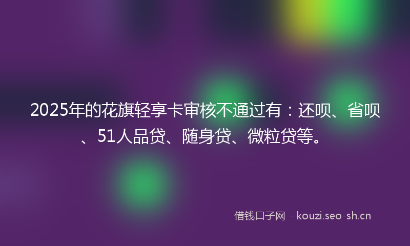 2025年的花旗轻享卡审核不通过有：还呗、省呗、51人品贷、随身贷、微粒贷等。