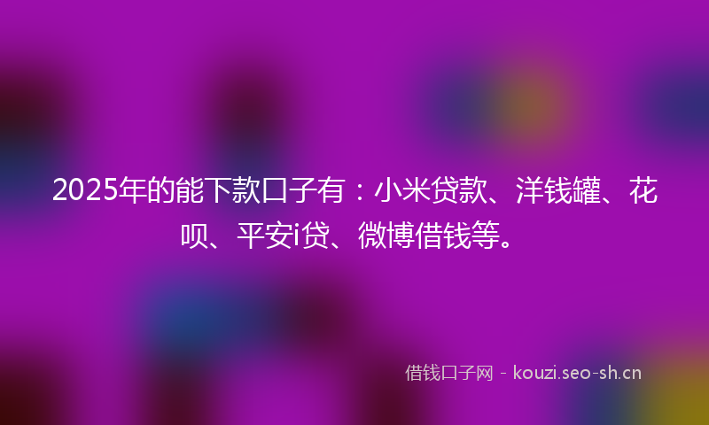 2025年的能下款口子有：小米贷款、洋钱罐、花呗、平安i贷、微博借钱等。