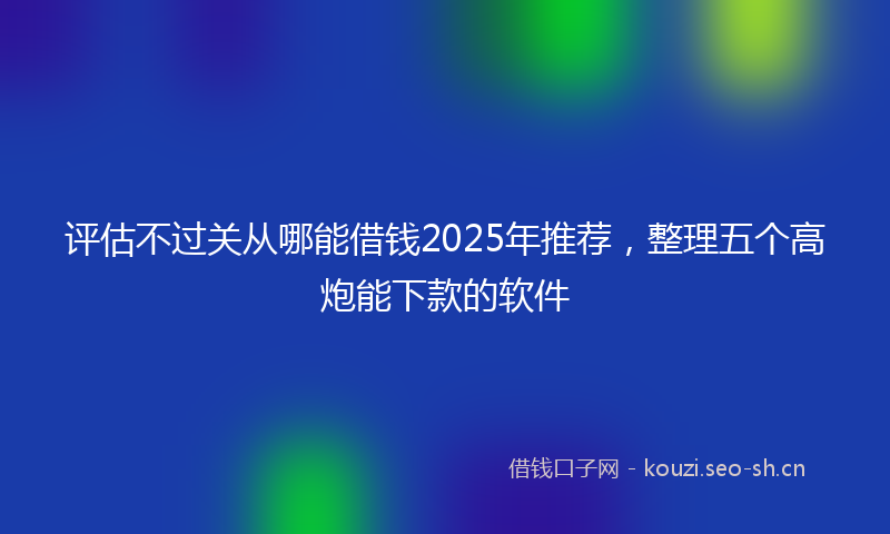 评估不过关从哪能借钱2025年推荐，整理五个高炮能下款的软件