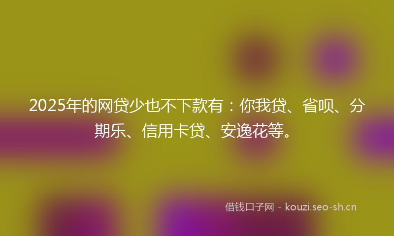 2025年的网贷少也不下款有：你我贷、省呗、分期乐、信用卡贷、安逸花等。