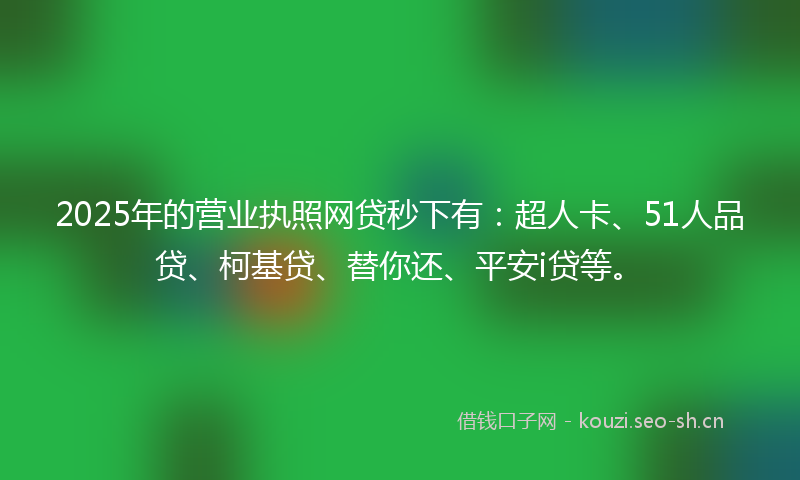 2025年的营业执照网贷秒下有：超人卡、51人品贷、柯基贷、替你还、平安i贷等。