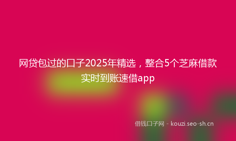 网贷包过的口子2025年精选，整合5个芝麻借款实时到账速借app