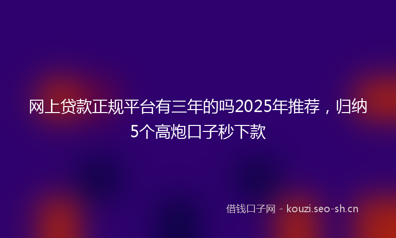网上贷款正规平台有三年的吗2025年推荐，归纳5个高炮口子秒下款