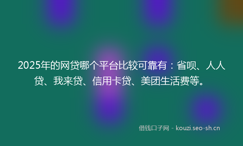 2025年的网贷哪个平台比较可靠有：省呗、人人贷、我来贷、信用卡贷、美团生活费等。