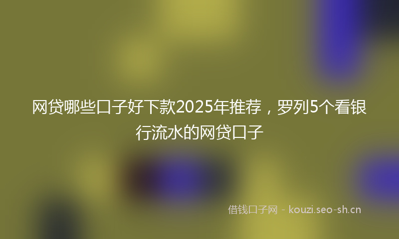 网贷哪些口子好下款2025年推荐，罗列5个看银行流水的网贷口子