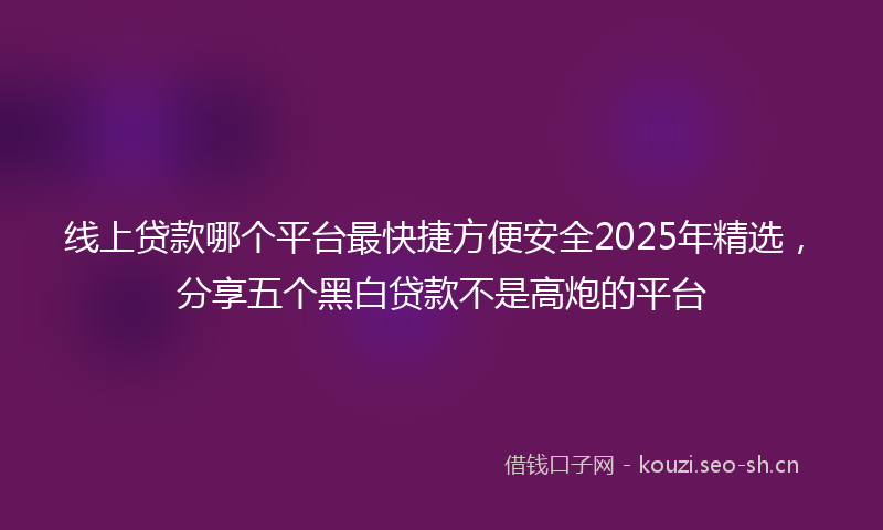 线上贷款哪个平台最快捷方便安全2025年精选，分享五个黑白贷款不是高炮的平台
