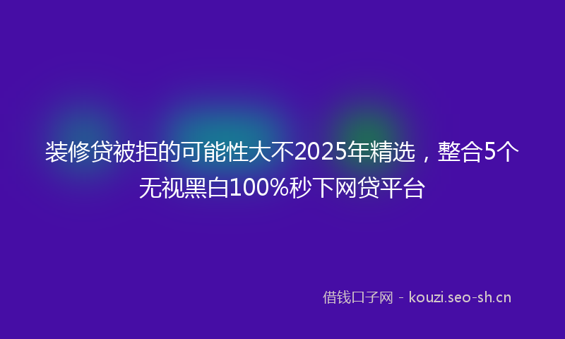 装修贷被拒的可能性大不2025年精选，整合5个无视黑白100%秒下网贷平台
