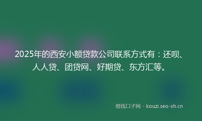 2025年的西安小额贷款公司联系方式有：还呗、人人贷、团贷网、好期贷、东方汇等。