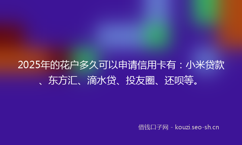2025年的花户多久可以申请信用卡有：小米贷款、东方汇、滴水贷、投友圈、还呗等。