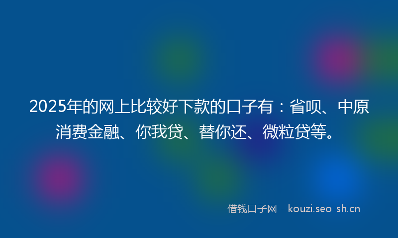 2025年的网上比较好下款的口子有：省呗、中原消费金融、你我贷、替你还、微粒贷等。