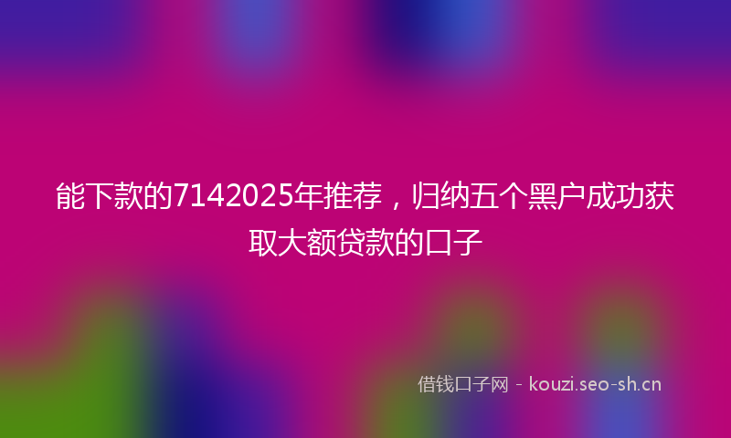 能下款的7142025年推荐，归纳五个黑户成功获取大额贷款的口子