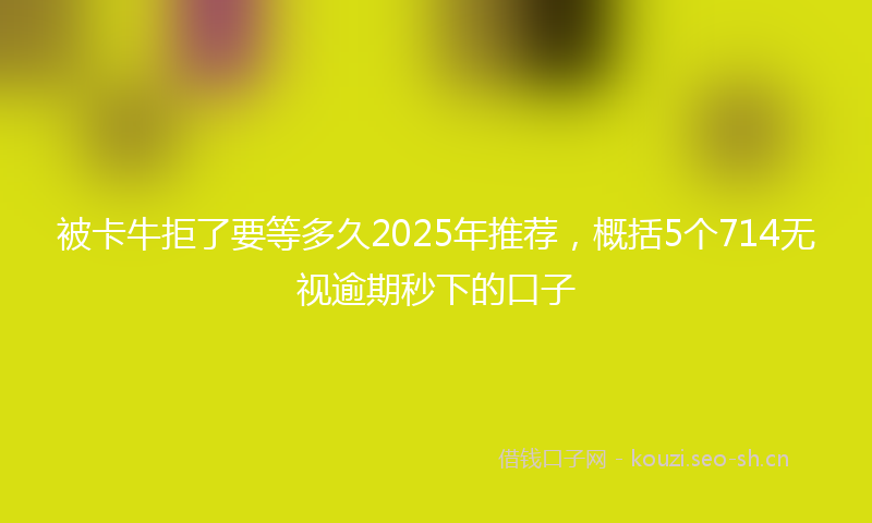 被卡牛拒了要等多久2025年推荐，概括5个714无视逾期秒下的口子